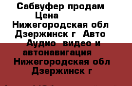Сабвуфер продам › Цена ­ 2 500 - Нижегородская обл., Дзержинск г. Авто » Аудио, видео и автонавигация   . Нижегородская обл.,Дзержинск г.